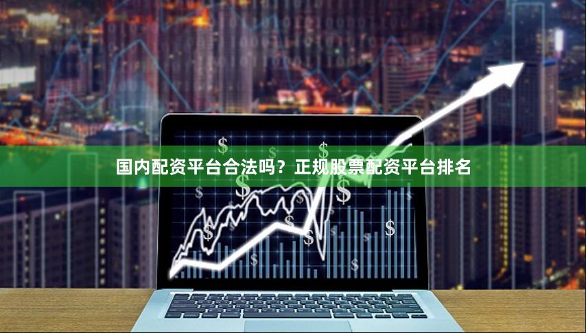 国内配资平台合法吗？正规股票配资平台排名