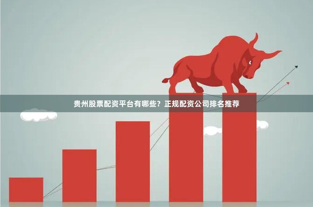 贵州股票配资平台有哪些？正规配资公司排名推荐
