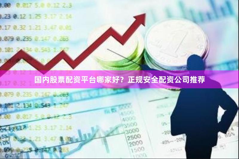 国内股票配资平台哪家好？正规安全配资公司推荐