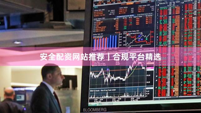 安全配资网站推荐｜合规平台精选