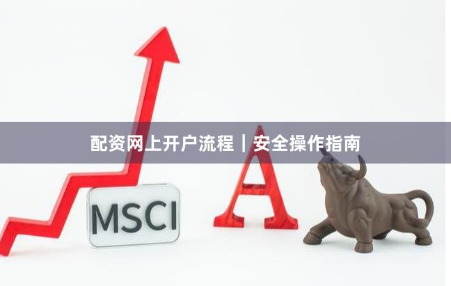 配资网上开户流程｜安全操作指南