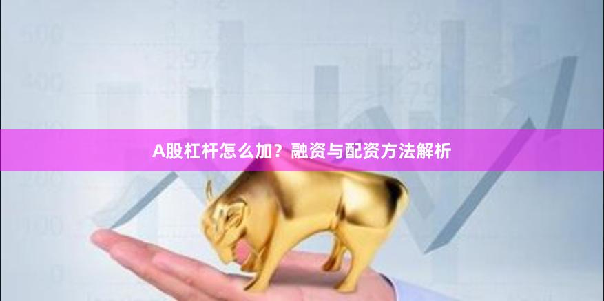 A股杠杆怎么加？融资与配资方法解析