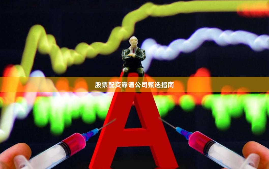 股票配资靠谱公司甄选指南
