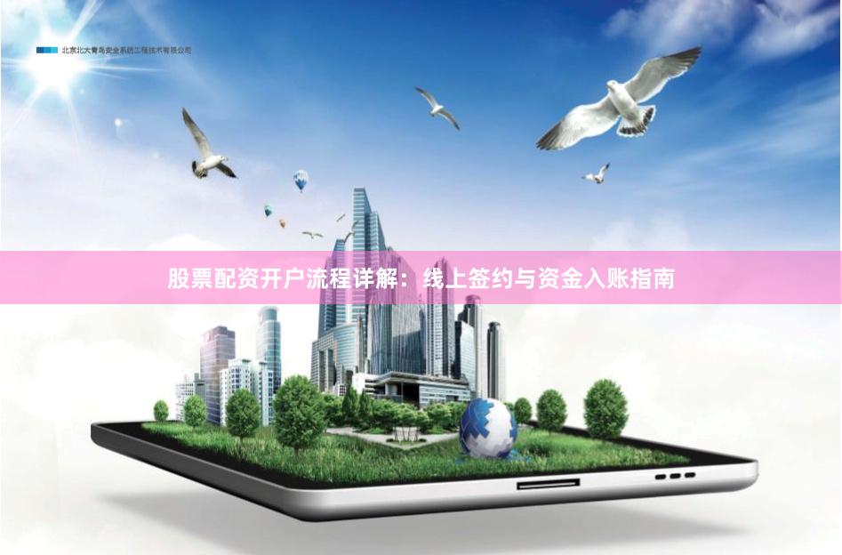 股票配资开户流程详解：线上签约与资金入账指南