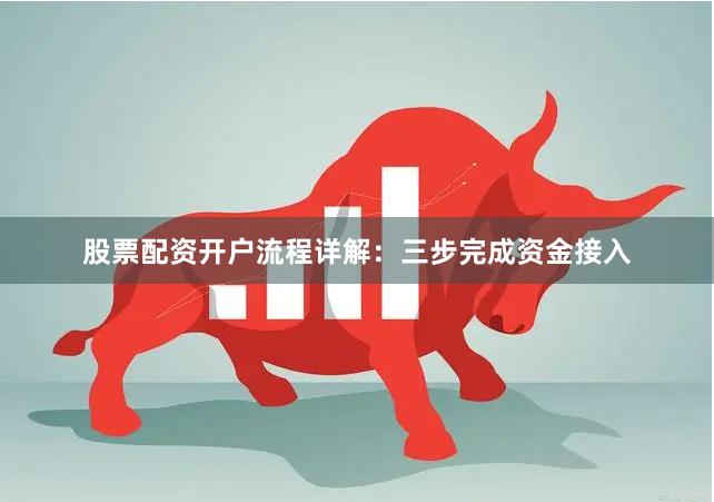 股票配资开户流程详解：三步完成资金接入