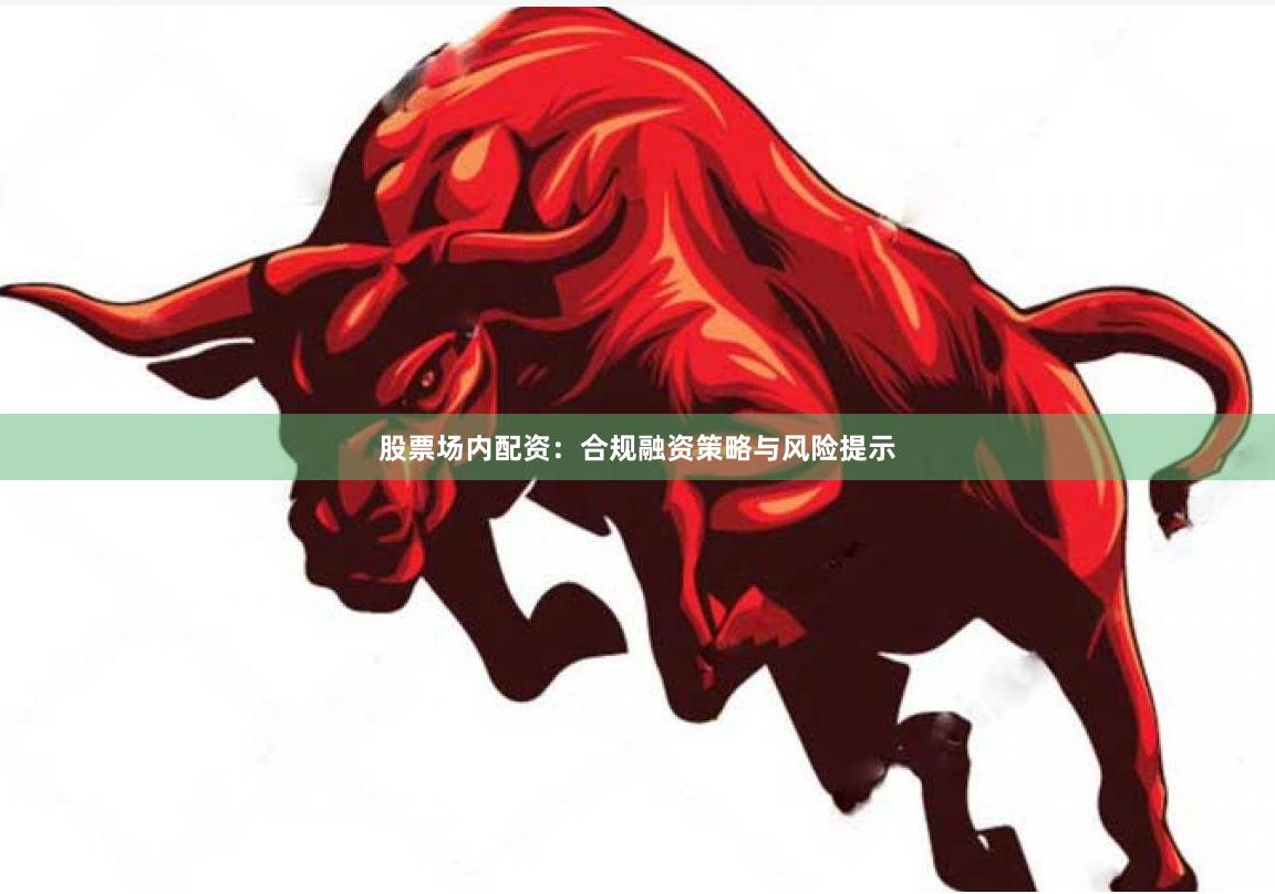 股票场内配资:合规融资策略与风险提示