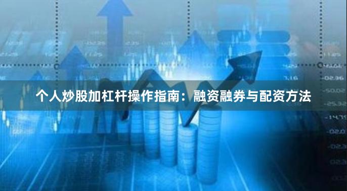 个人炒股加杠杆操作指南：融资融券与配资方法