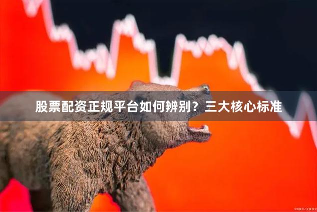 股票配资正规平台如何辨别？三大核心标准