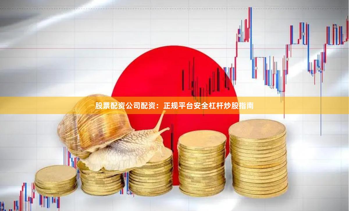 股票配资公司配资：正规平台安全杠杆炒股指南