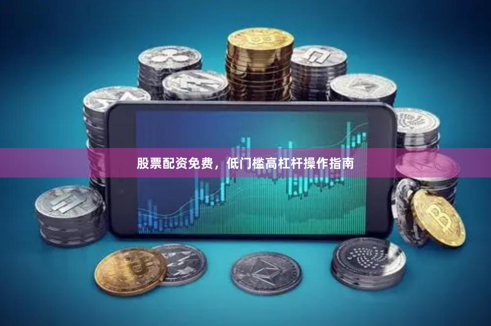 股票配资免费，低门槛高杠杆操作指南