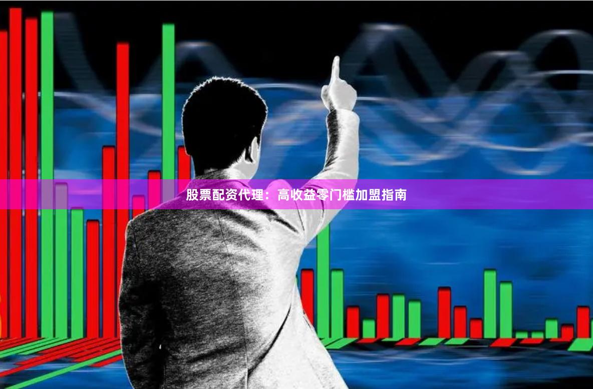 股票配资代理：高收益零门槛加盟指南