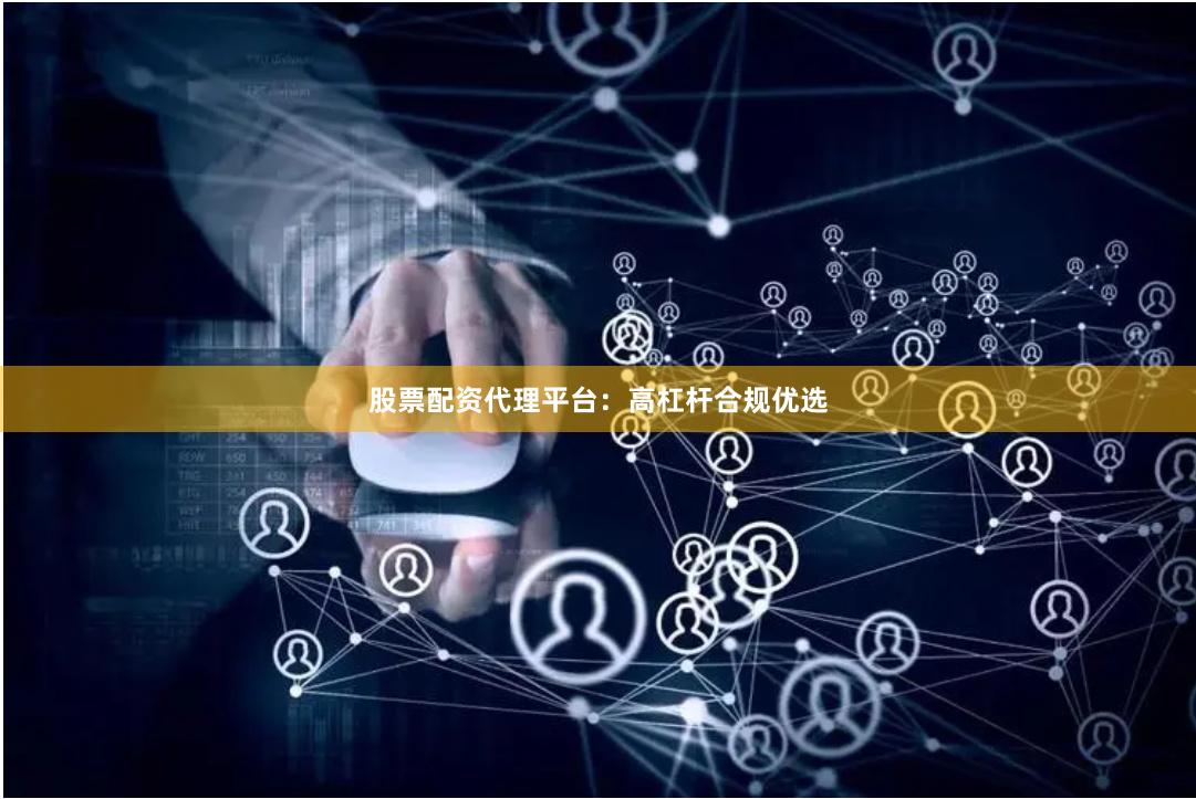 股票配资代理平台：高杠杆合规优选