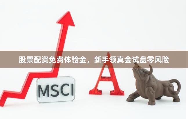股票配资免费体验金，新手领真金试盘零风险