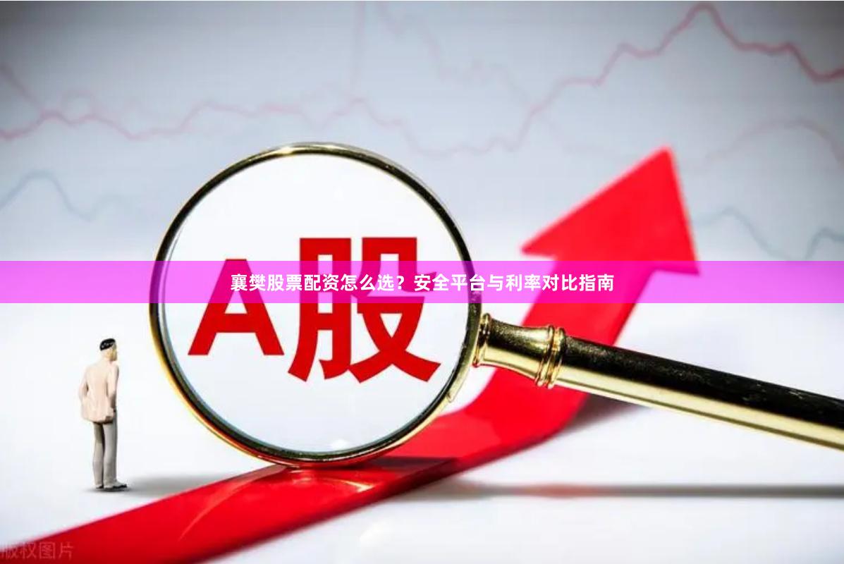襄樊股票配资怎么选？安全平台与利率对比指南