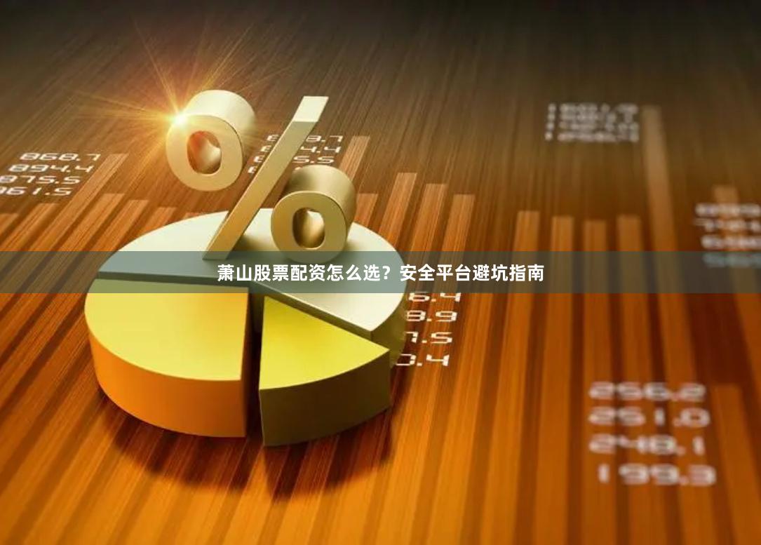 萧山股票配资怎么选？安全平台避坑指南