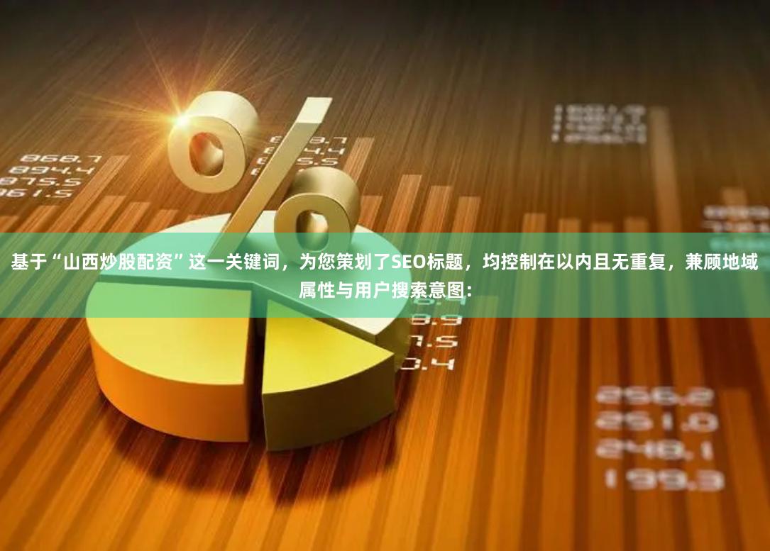 基于“山西炒股配资”这一关键词，为您策划了SEO标题，均控制在以内且无重复，兼顾地域属性与用户搜索意图：