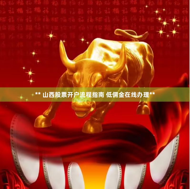 ** 山西股票开户流程指南 低佣金在线办理**