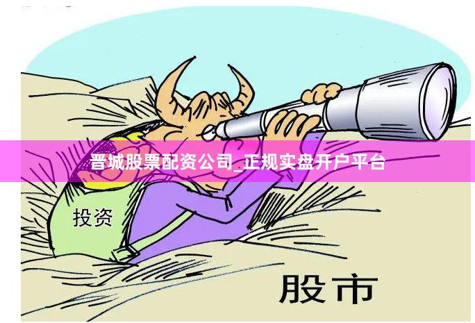 晋城股票配资公司_正规实盘开户平台