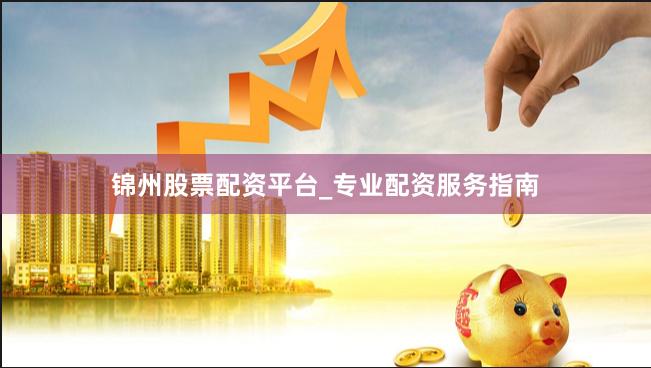 锦州股票配资平台_专业配资服务指南