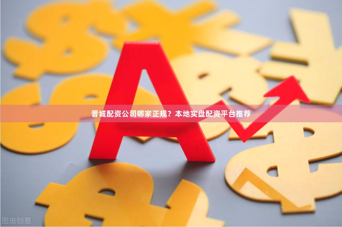晋城配资公司哪家正规？本地实盘配资平台推荐
