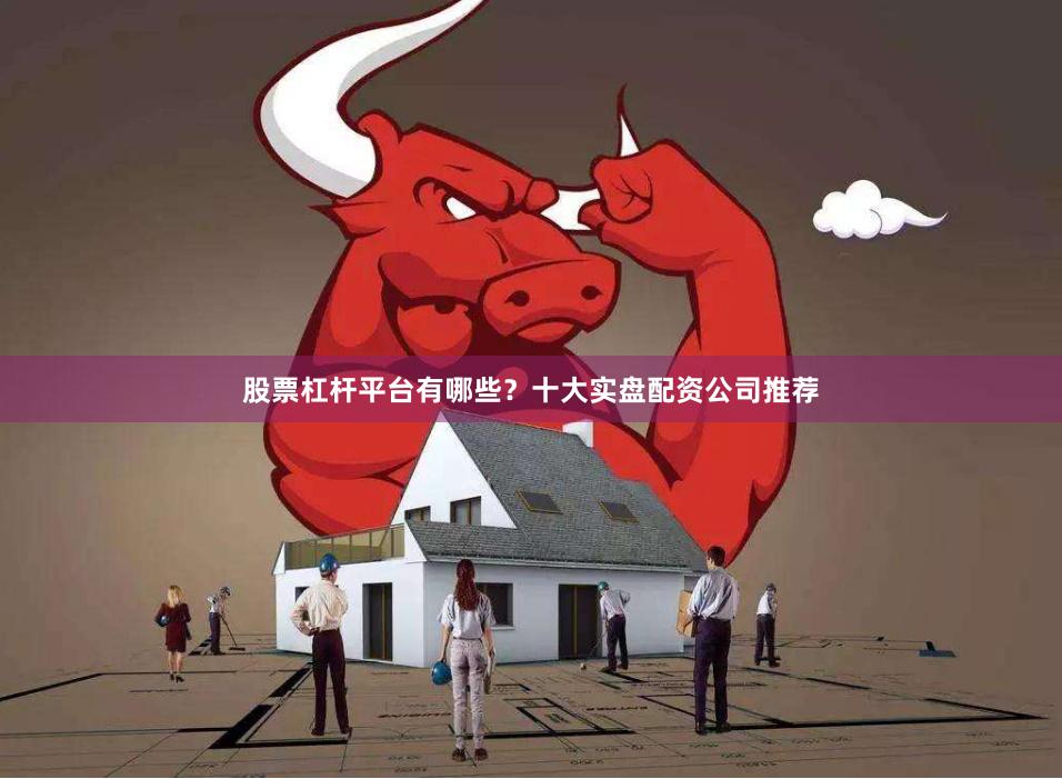 股票杠杆平台有哪些？十大实盘配资公司推荐