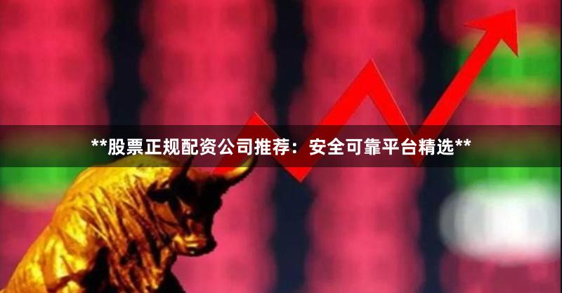 **股票正规配资公司推荐：安全可靠平台精选**