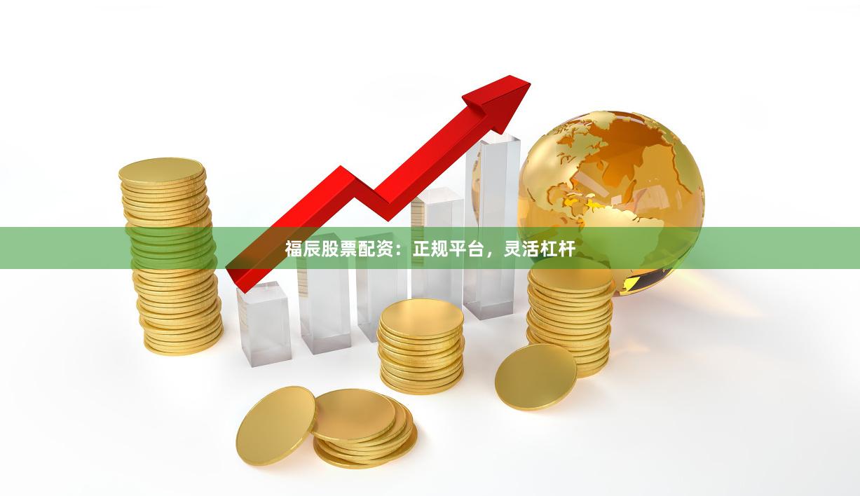 福辰股票配资：正规平台，灵活杠杆